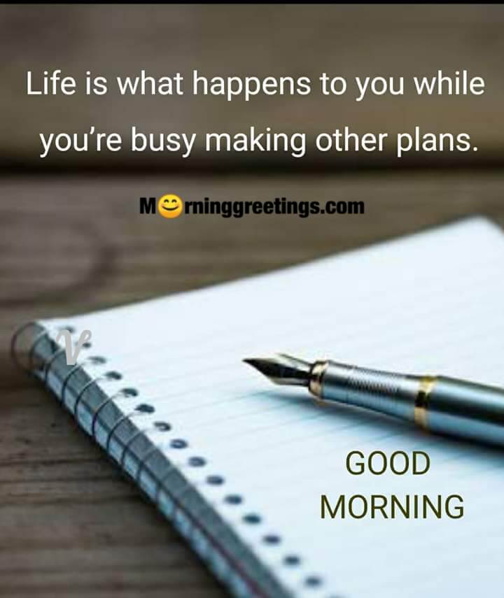 Good Morning Life Is What Happens To You