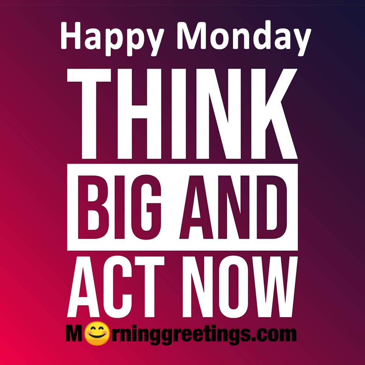Happy Monday Think Big And Act Now