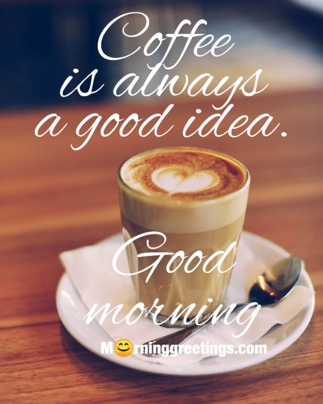 Coffee Is Always A Good Idea Good Morning