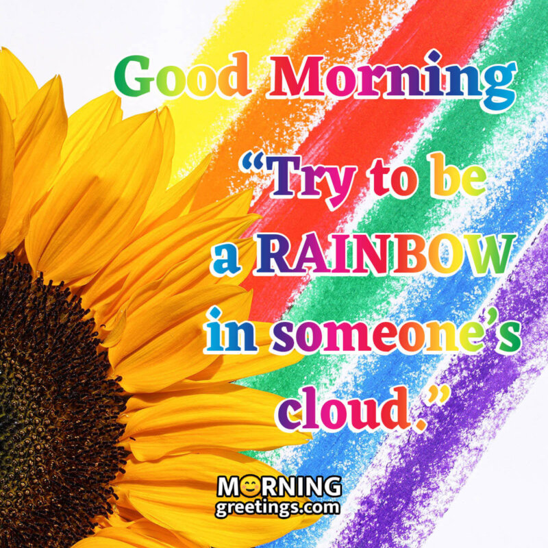 Good Morning Try To Be A Rainbow