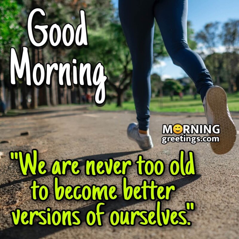 Good Morning We Are Never Too Old To Become Better