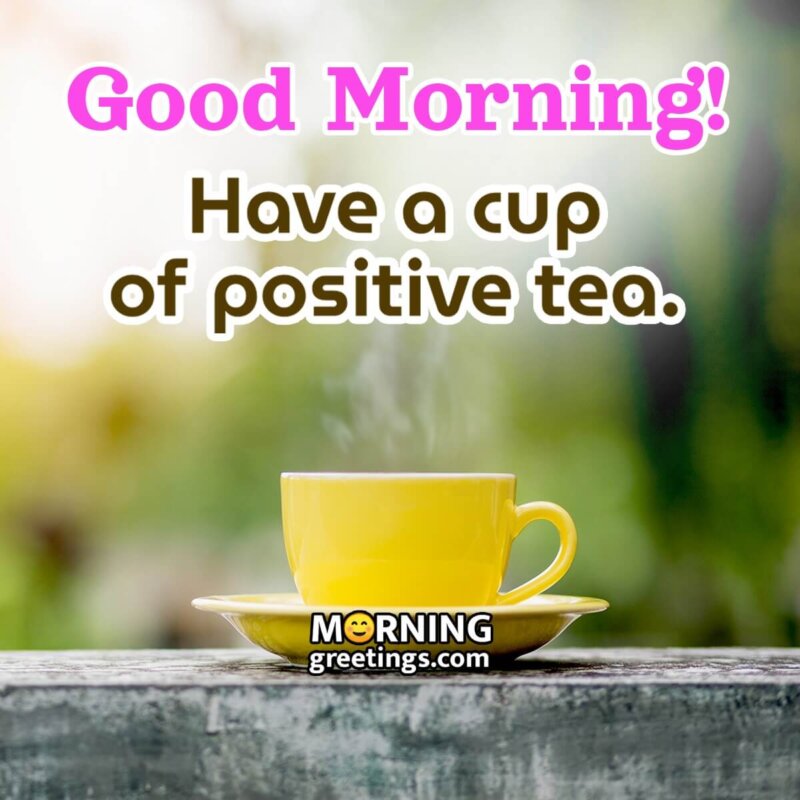 Good Morning Have A Cup Of Positive Tea